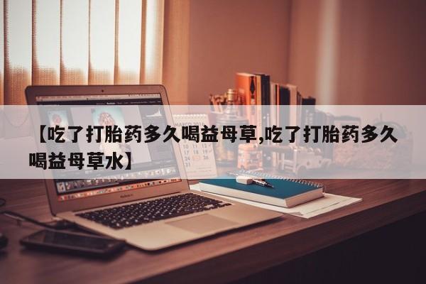 打胎药在哪里买得到【吃了打胎药多久喝益母草,吃了打胎药多久喝益母草水】