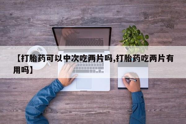 打胎药在哪里买得到【打胎药可以中次吃两片吗,打胎药吃两片有用吗】