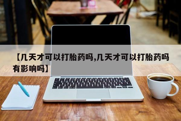 打胎药在哪里买得到【几天才可以打胎药吗,几天才可以打胎药吗有影响吗】