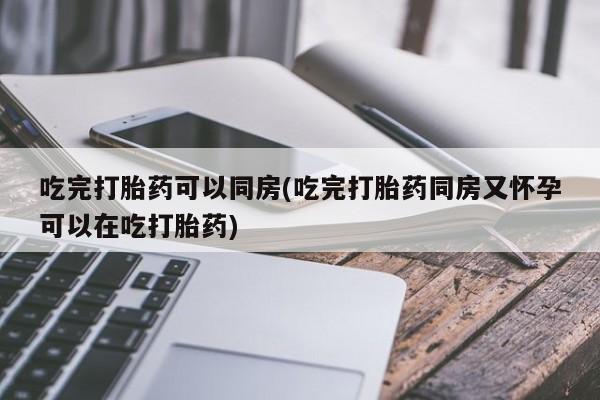 打胎药在哪里买得到吃完打胎药可以同房(吃完打胎药同房又怀孕可以在吃打胎药)