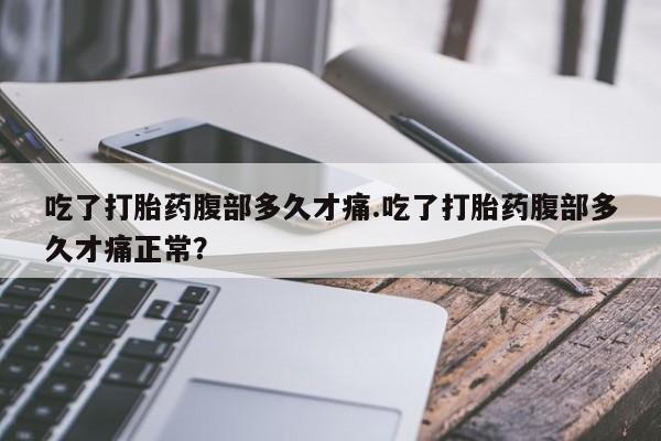 打胎药在哪里买得到吃了打胎药腹部多久才痛.吃了打胎药腹部多久才痛正常？