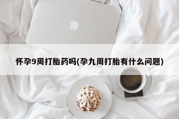 打胎药在哪里买得到怀孕9周打胎药吗(孕九周打胎有什么问题)