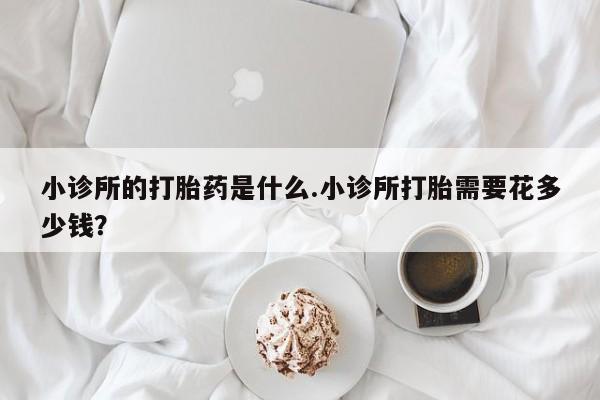 打胎药在哪里买得到小诊所的打胎药是什么.小诊所打胎需要花多少钱？