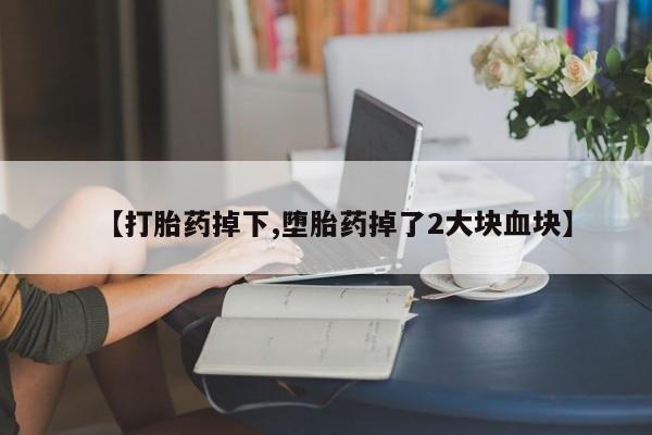 打胎药在哪里买得到【打胎药掉下,堕胎药掉了2大块血块】