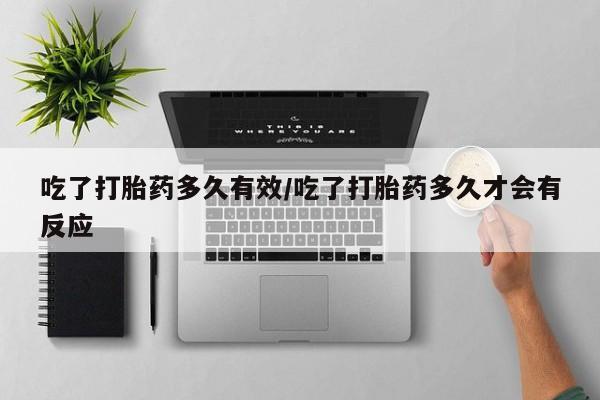 打胎药在哪里买得到吃了打胎药多久有效/吃了打胎药多久才会有反应
