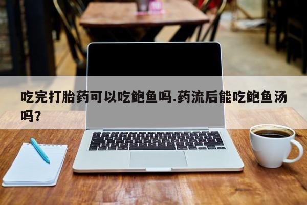 打胎药在哪里买得到吃完打胎药可以吃鲍鱼吗.药流后能吃鲍鱼汤吗？