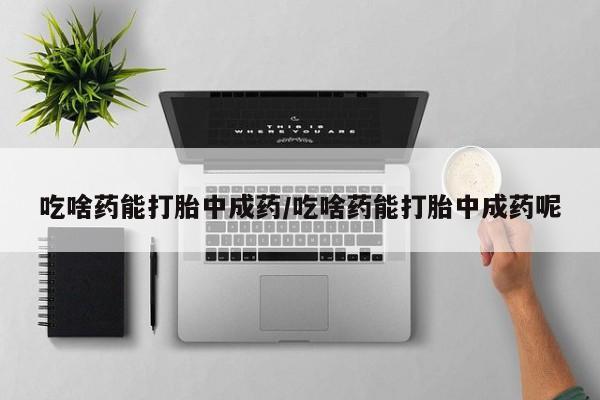 打胎药在哪里买得到吃啥药能打胎中成药/吃啥药能打胎中成药呢