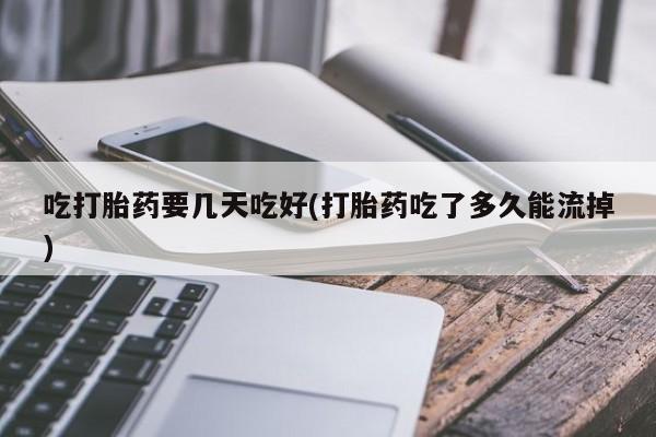 打胎药在哪里买得到吃打胎药要几天吃好(打胎药吃了多久能流掉)