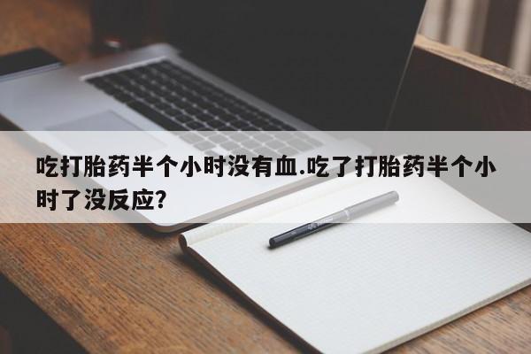 打胎药在哪里买得到吃打胎药半个小时没有血.吃了打胎药半个小时了没反应？