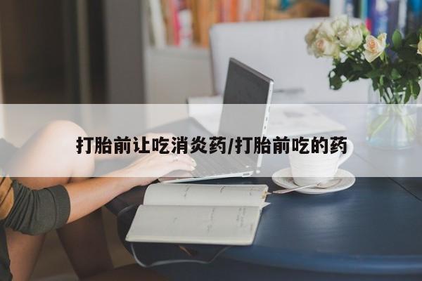 打胎药在哪里买得到打胎前让吃消炎药/打胎前吃的药