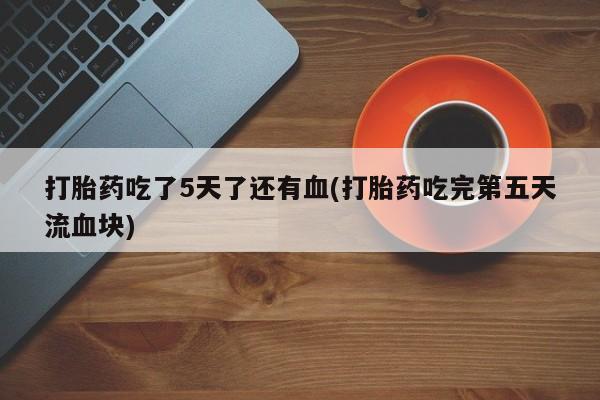 打胎药在哪里买得到打胎药吃了5天了还有血(打胎药吃完第五天流血块)