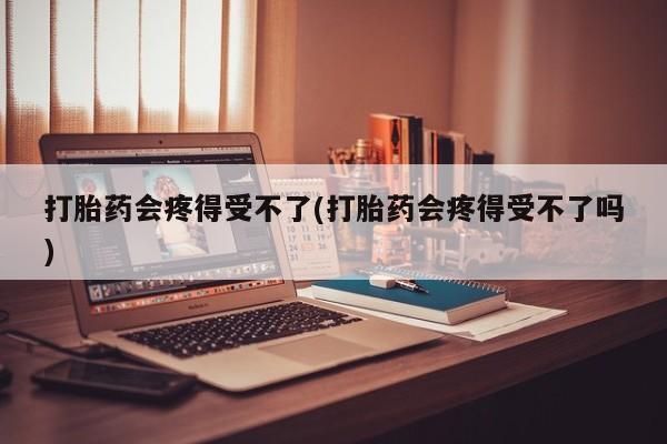 打胎药在哪里买得到打胎药会疼得受不了(打胎药会疼得受不了吗)