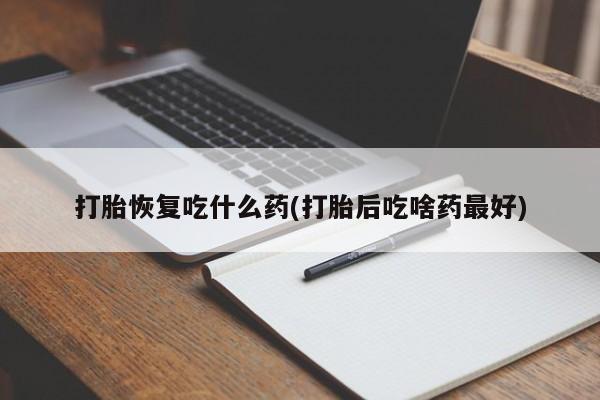 打胎药在哪里买得到打胎恢复吃什么药(打胎后吃啥药最好)