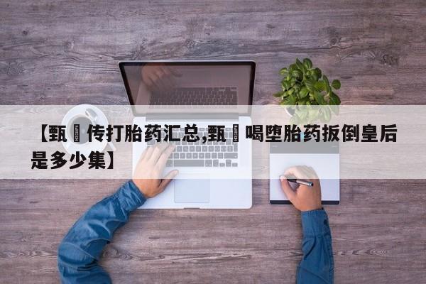 打胎药在哪里买得到【甄嬛传打胎药汇总,甄嬛喝堕胎药扳倒皇后是多少集】