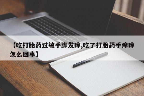 打胎药在哪里买得到【吃打胎药过敏手脚发痒,吃了打胎药手痒痒怎么回事】
