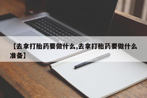 打胎药在哪里买得到【去拿打胎药要做什么,去拿打胎药要做什么准备】