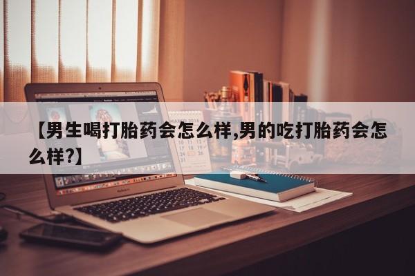 打胎药在哪里买得到【男生喝打胎药会怎么样,男的吃打胎药会怎么样?】