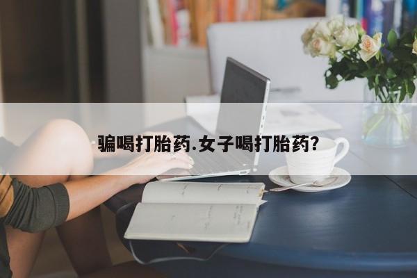 打胎药在哪里买得到骗喝打胎药.女子喝打胎药？