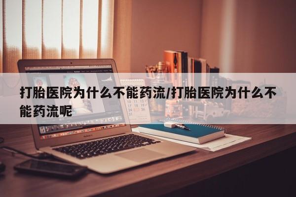 打胎药在哪里买得到打胎医院为什么不能药流/打胎医院为什么不能药流呢