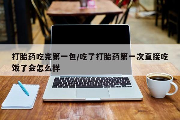 打胎药在哪里买得到打胎药吃完第一包/吃了打胎药第一次直接吃饭了会怎么样