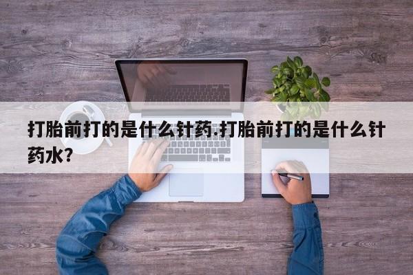 打胎药在哪里买得到打胎前打的是什么针药.打胎前打的是什么针药水？