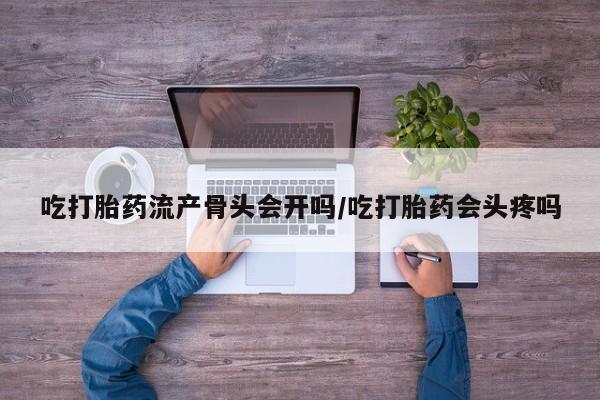 打胎药在哪里买得到吃打胎药流产骨头会开吗/吃打胎药会头疼吗