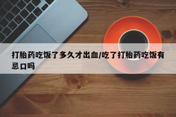 打胎药在哪里买得到打胎药吃饭了多久才出血/吃了打胎药吃饭有忌口吗