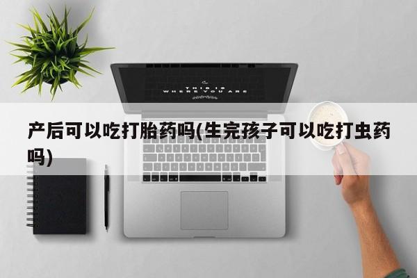 打胎药在哪里买得到产后可以吃打胎药吗(生完孩子可以吃打虫药吗)