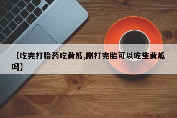 打胎药在哪里买得到【吃完打胎药吃黄瓜,刚打完胎可以吃生黄瓜吗】
