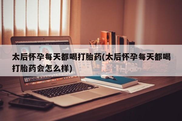 打胎药在哪里买得到太后怀孕每天都喝打胎药(太后怀孕每天都喝打胎药会怎么样)