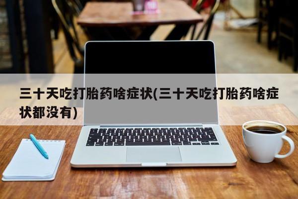 打胎药在哪里买得到三十天吃打胎药啥症状(三十天吃打胎药啥症状都没有)