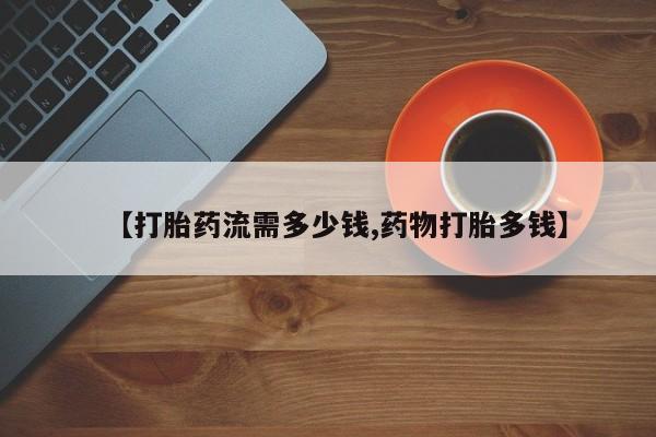 打胎药在哪里买得到【打胎药流需多少钱,药物打胎多钱】
