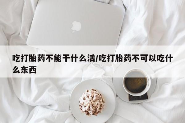 打胎药在哪里买得到吃打胎药不能干什么活/吃打胎药不可以吃什么东西