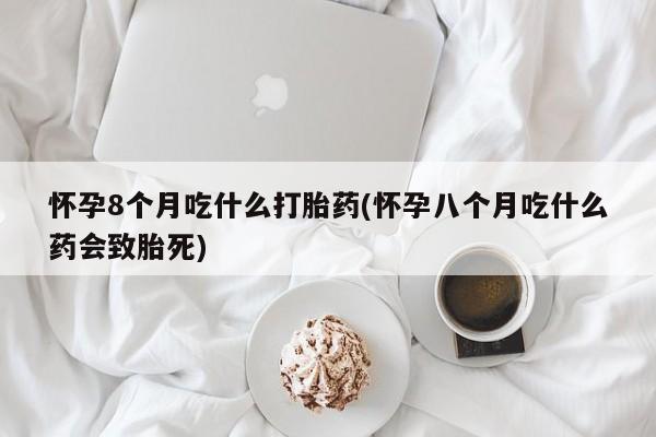 打胎药在哪里买得到怀孕8个月吃什么打胎药(怀孕八个月吃什么药会致胎死)