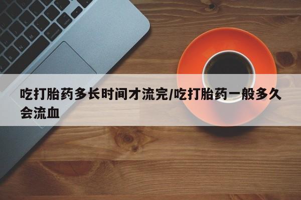 打胎药在哪里买得到吃打胎药多长时间才流完/吃打胎药一般多久会流血