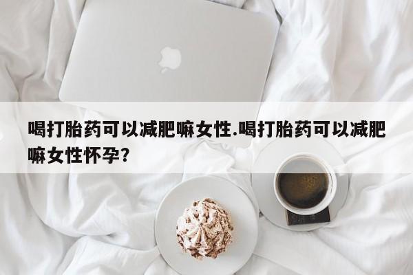 打胎药在哪里买得到喝打胎药可以减肥嘛女性.喝打胎药可以减肥嘛女性怀孕？