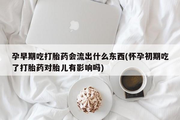 打胎药在哪里买得到孕早期吃打胎药会流出什么东西(怀孕初期吃了打胎药对胎儿有影响吗)