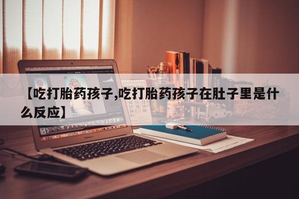 打胎药在哪里买得到【吃打胎药孩子,吃打胎药孩子在肚子里是什么反应】