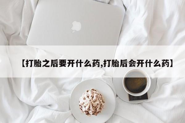打胎药在哪里买得到【打胎之后要开什么药,打胎后会开什么药】