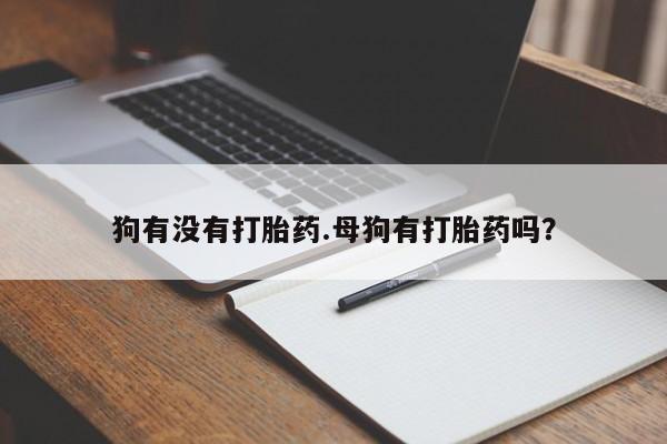 打胎药在哪里买得到狗有没有打胎药.母狗有打胎药吗？
