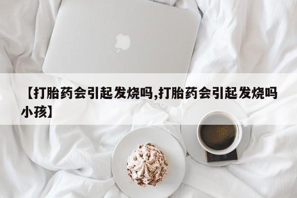 打胎药在哪里买得到【打胎药会引起发烧吗,打胎药会引起发烧吗小孩】