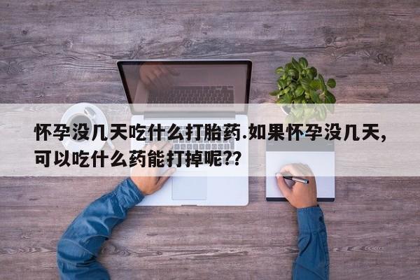 打胎药在哪里买得到怀孕没几天吃什么打胎药.如果怀孕没几天,可以吃什么药能打掉呢?？