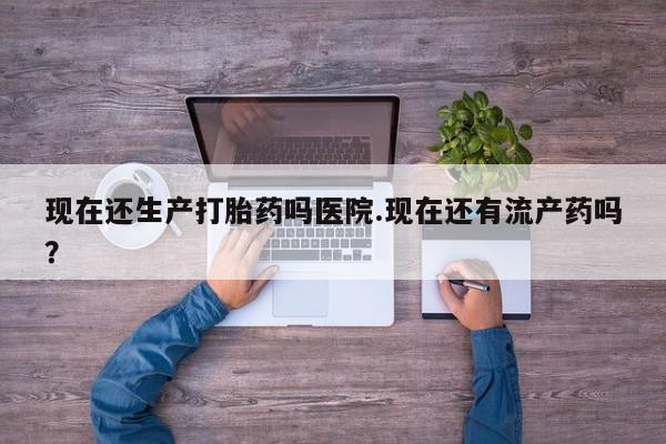 打胎药在哪里买得到现在还生产打胎药吗医院.现在还有流产药吗？