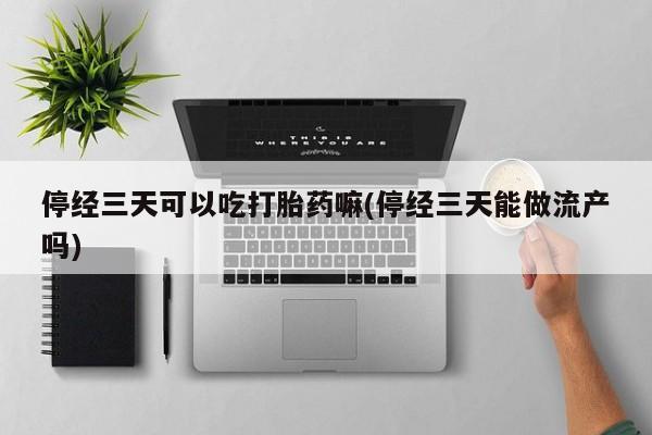 打胎药在哪里买得到停经三天可以吃打胎药嘛(停经三天能做流产吗)