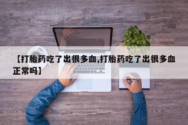 打胎药在哪里买得到【打胎药吃了出很多血,打胎药吃了出很多血正常吗】