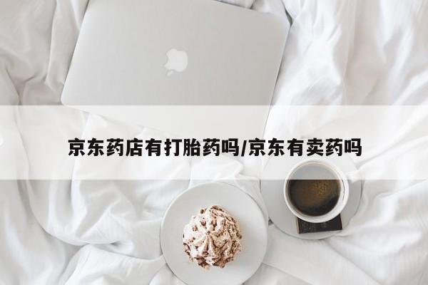 打胎药在哪里买得到京东药店有打胎药吗/京东有卖药吗