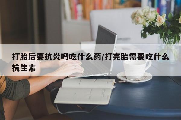 打胎药在哪里买得到打胎后要抗炎吗吃什么药/打完胎需要吃什么抗生素