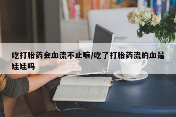 打胎药在哪里买得到吃打胎药会血流不止嘛/吃了打胎药流的血是娃娃吗