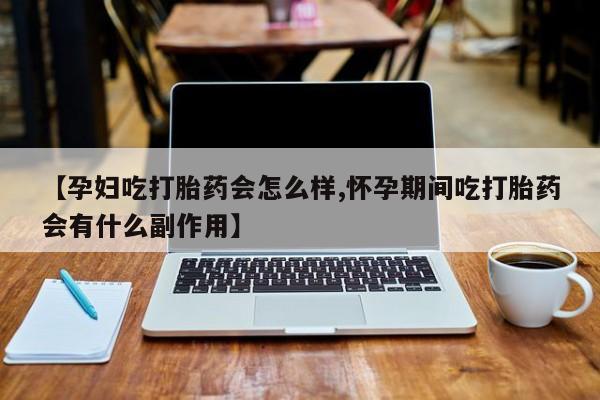打胎药在哪里买得到【孕妇吃打胎药会怎么样,怀孕期间吃打胎药会有什么副作用】