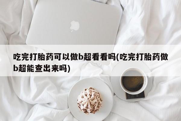 打胎药在哪里买得到吃完打胎药可以做b超看看吗(吃完打胎药做b超能查出来吗)